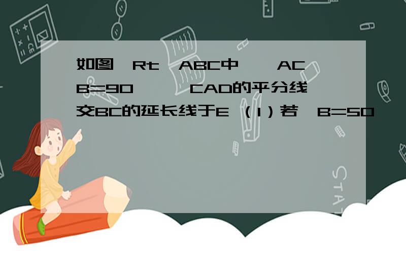 如图,Rt⊿ABC中,∠ACB=90°,∠CAD的平分线交BC的延长线于E （1）若∠B=50°,求∠BAC,∠E和∠BAE的度（1）若∠B=50°,求∠BAC,∠E和∠BAE的度数 (2)若∠B=x°,试用x的一次式表示∠BAE的度数