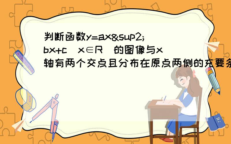 判断函数y=ax²bx+c(x∈R)的图像与x轴有两个交点且分布在原点两侧的充要条件是什么,并加以证明