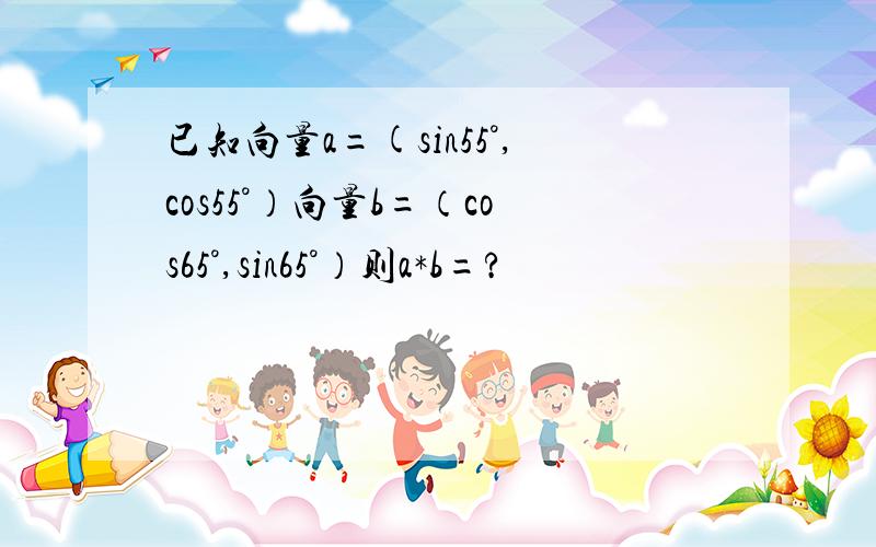 已知向量a=(sin55°,cos55°）向量b=（cos65°,sin65°）则a*b=?