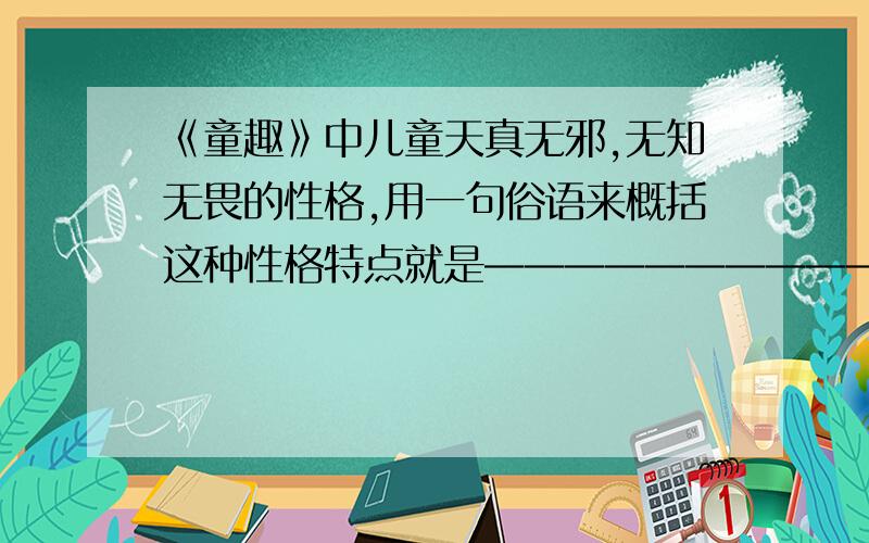 《童趣》中儿童天真无邪,无知无畏的性格,用一句俗语来概括这种性格特点就是——————————你知道,做题呢.