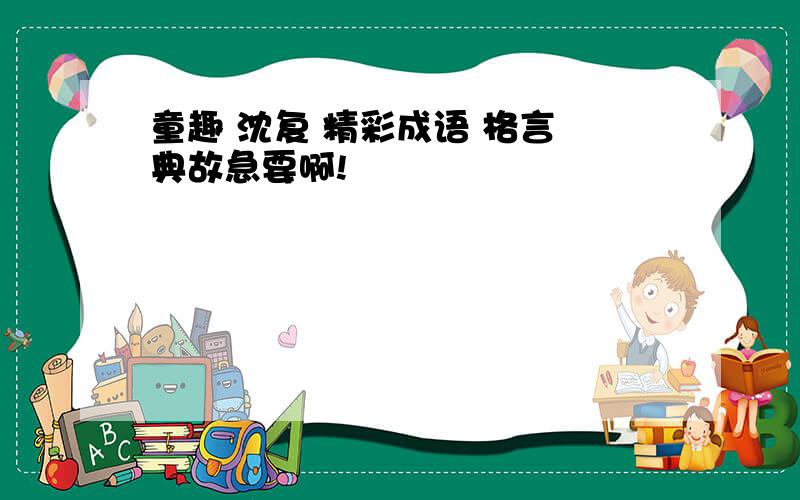 童趣 沈复 精彩成语 格言 典故急要啊!