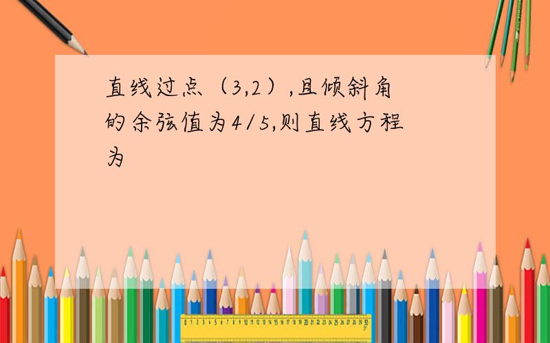 直线过点（3,2）,且倾斜角的余弦值为4/5,则直线方程为