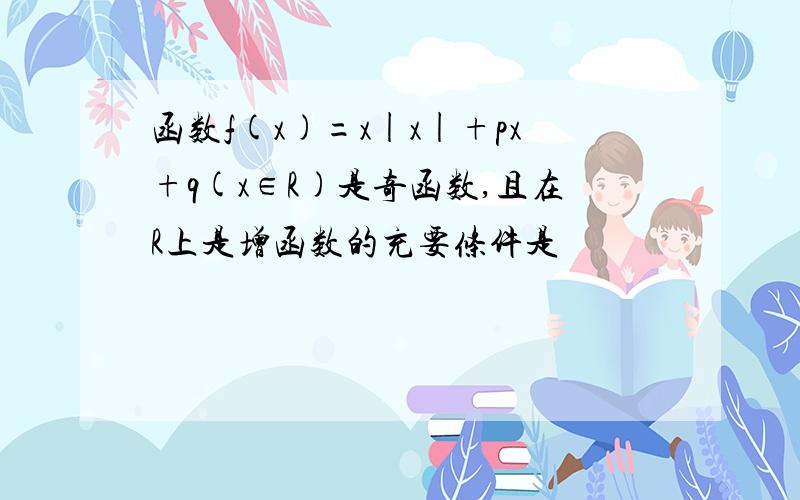 函数f(x)=x|x|+px+q(x∈R)是奇函数,且在R上是增函数的充要条件是