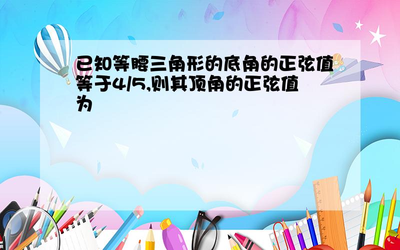 已知等腰三角形的底角的正弦值等于4/5,则其顶角的正弦值为