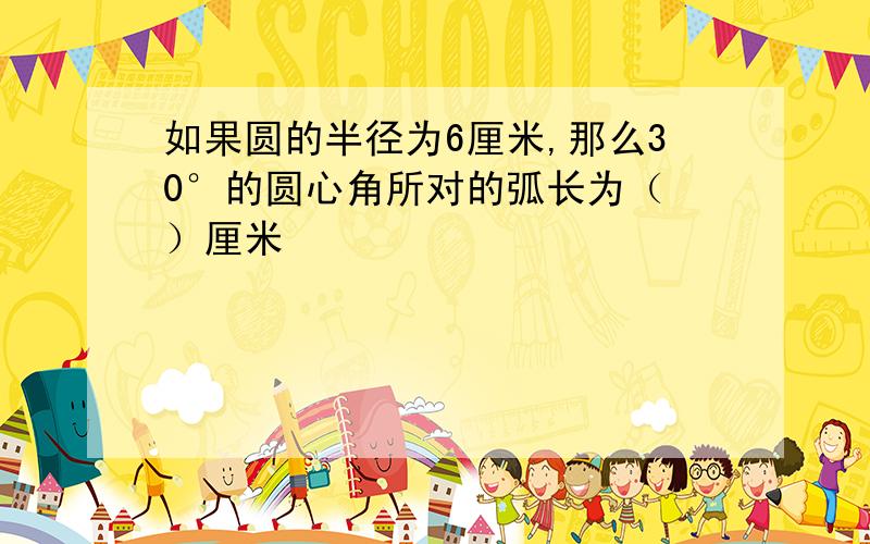 如果圆的半径为6厘米,那么30°的圆心角所对的弧长为（ ）厘米