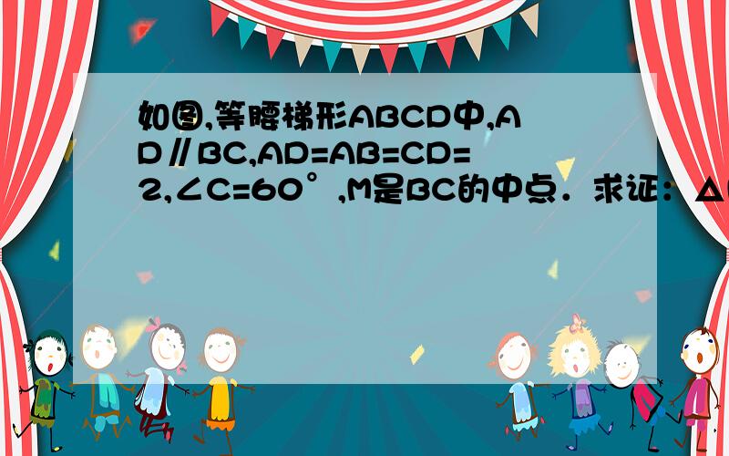 如图,等腰梯形ABCD中,AD∥BC,AD=AB=CD=2,∠C=60°,M是BC的中点．求证：△MDC是等边三角形；