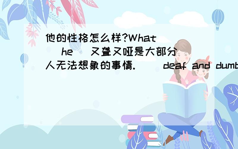 他的性格怎么样?What （ ）he（ 又聋又哑是大部分人无法想象的事情.（ ）deaf and dumb ( ) something that most people cannot ( ).李雷四岁时就会画画了.Li Lei ( ) ( ) ( ) draw at the age of four.这个组织号召人们