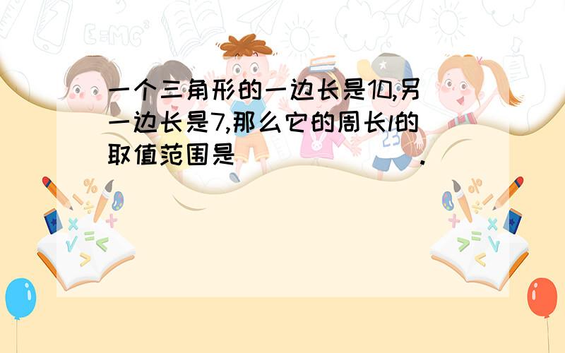 一个三角形的一边长是10,另一边长是7,那么它的周长l的取值范围是_______.