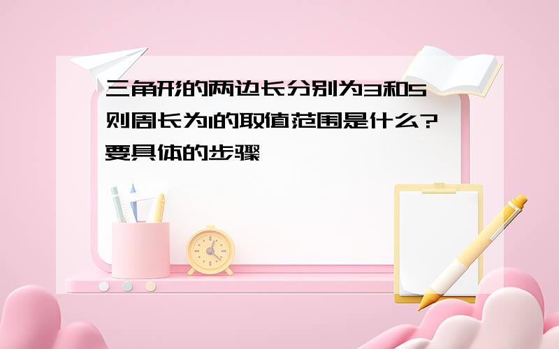 三角形的两边长分别为3和5,则周长为I的取值范围是什么?要具体的步骤