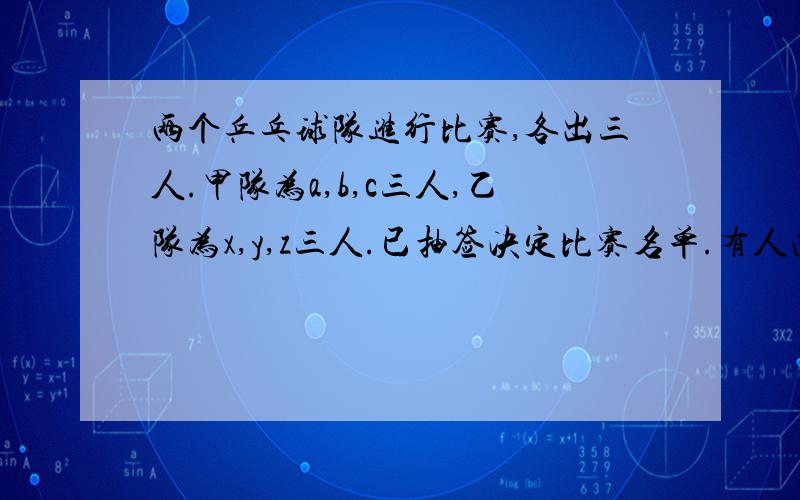 两个乒乓球队进行比赛,各出三人.甲队为a,b,c三人,乙队为x,y,z三人.已抽签决定比赛名单.有人向