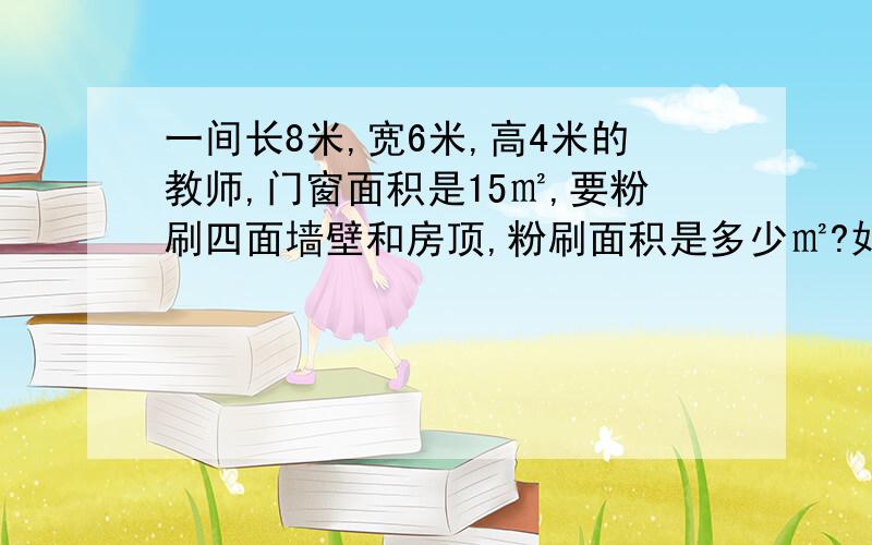 一间长8米,宽6米,高4米的教师,门窗面积是15㎡,要粉刷四面墙壁和房顶,粉刷面积是多少㎡?如果每㎡用石灰200克,一共需要石灰多少千克?