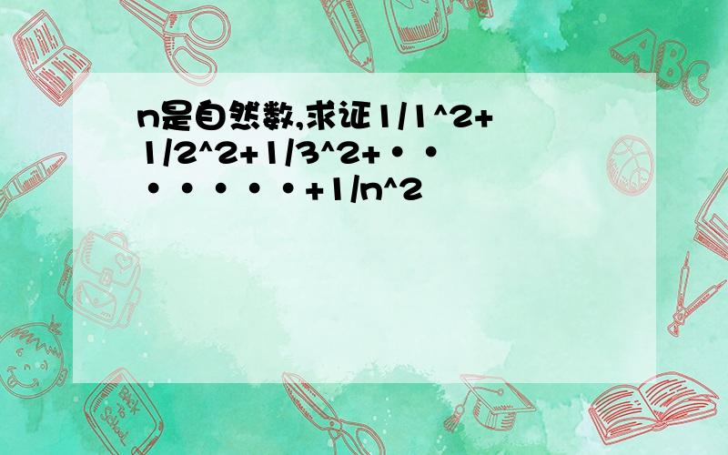 n是自然数,求证1/1^2+1/2^2+1/3^2+·······+1/n^2