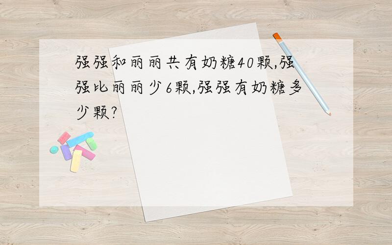 强强和丽丽共有奶糖40颗,强强比丽丽少6颗,强强有奶糖多少颗?