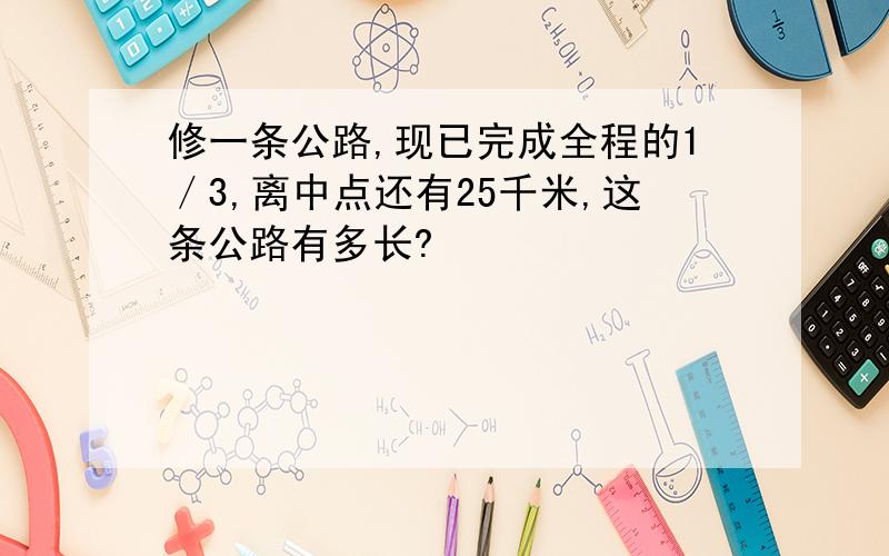 修一条公路,现已完成全程的1／3,离中点还有25千米,这条公路有多长?