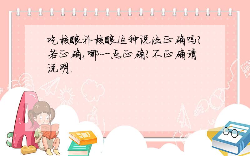 吃核酸补核酸这种说法正确吗?若正确,哪一点正确?不正确请说明.