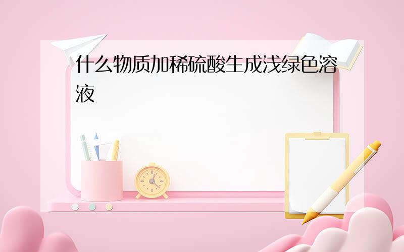 什么物质加稀硫酸生成浅绿色溶液