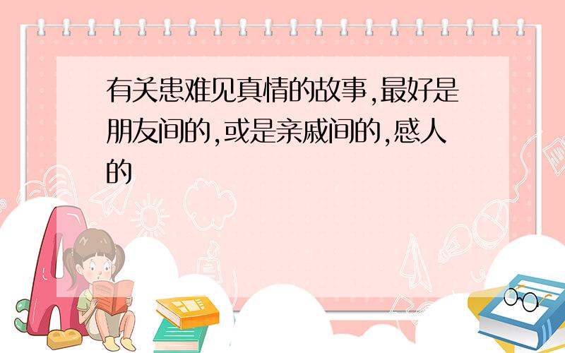 有关患难见真情的故事,最好是朋友间的,或是亲戚间的,感人的