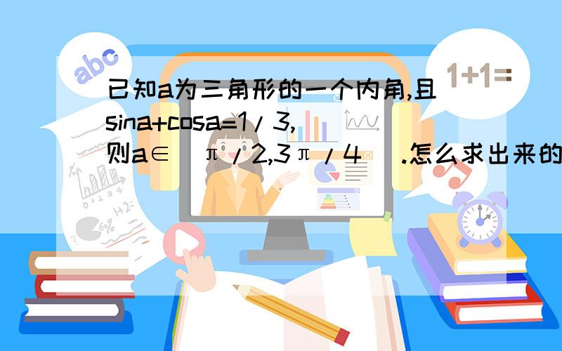 已知a为三角形的一个内角,且sina+cosa=1/3,则a∈(π/2,3π/4) .怎么求出来的啊?