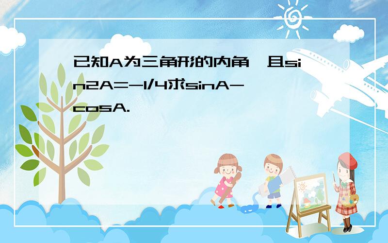 已知A为三角形的内角,且sin2A=-1/4求sinA-cosA.