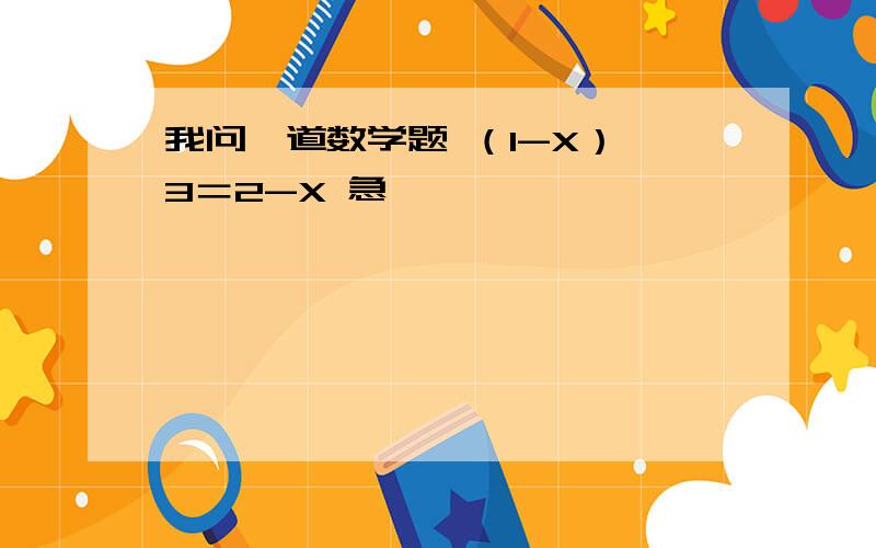 我问一道数学题 （1-X）÷3＝2-X 急,