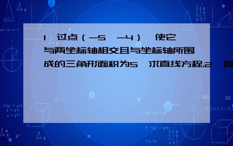 1、过点（-5,-4）,使它与两坐标轴相交且与坐标轴所围成的三角形面积为5,求直线方程.2、直线l1:ax-by+4=0,直线l2:(a-1)x+y+b=0,l1与l2平行,并且坐标原点到l1、l2距离相等.求a,b的值