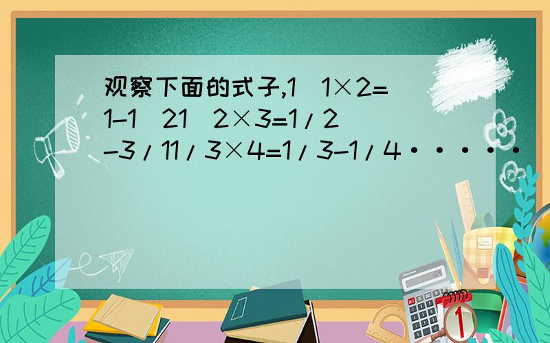 观察下面的式子,1／1×2=1-1／21／2×3=1/2-3/11/3×4=1/3-1/4·····（1）总结一下你观察到的规律.