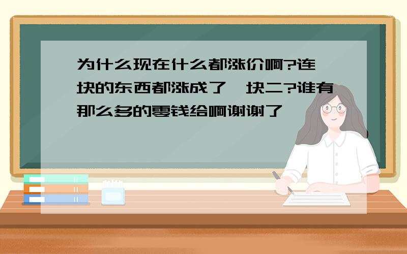 为什么现在什么都涨价啊?连一块的东西都涨成了一块二?谁有那么多的零钱给啊谢谢了,