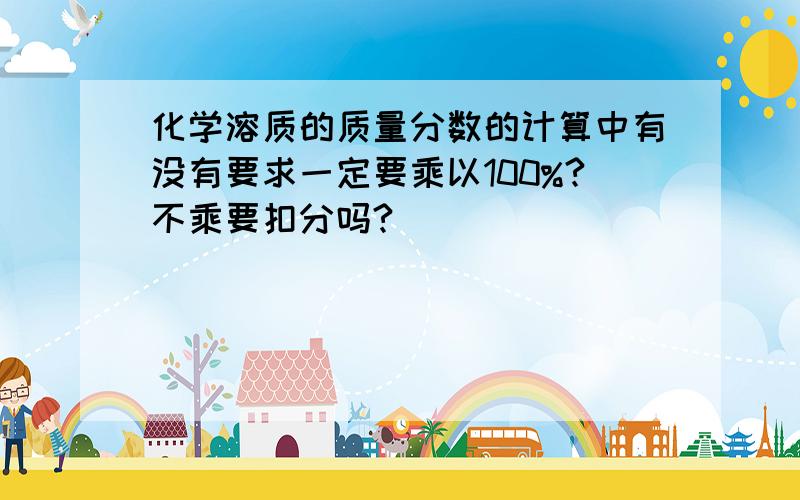 化学溶质的质量分数的计算中有没有要求一定要乘以100%?不乘要扣分吗?