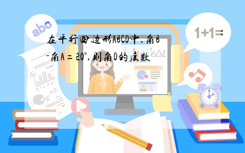 在平行四边形ABCD中,角B-角A=20°,则角D的度数