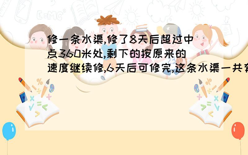 修一条水渠,修了8天后超过中点360米处,剩下的按原来的速度继续修,6天后可修完,这条水渠一共有多少米?