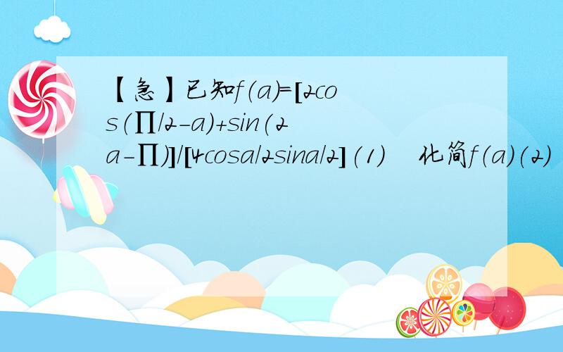 【急】已知f（a）=[2cos（∏/2-a）+sin(2a-∏)]/[4cosa/2sina/2](1)    化简f（a）(2)    若sina=4/5,且a∈（0,∏）,求f（a）的值