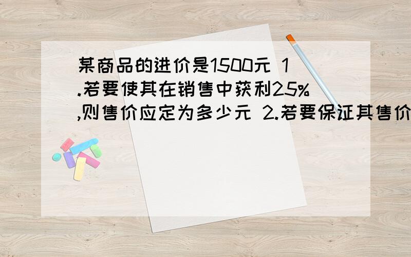 某商品的进价是1500元 1.若要使其在销售中获利25%,则售价应定为多少元 2.若要保证其售价为1950元,则它某商品的进价是1500元 1.若要使其在销售中获利25%,则售价应定为多少元 2.若要保证其售价