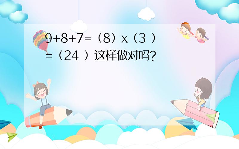 9+8+7=（8）x（3 ）=（24 ）这样做对吗?