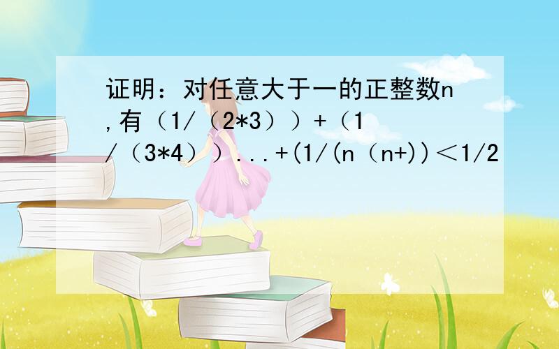 证明：对任意大于一的正整数n,有（1/（2*3））+（1/（3*4））...+(1/(n（n+))＜1/2