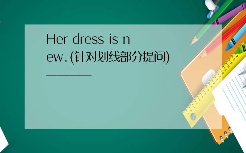 Her dress is new.(针对划线部分提问) ————