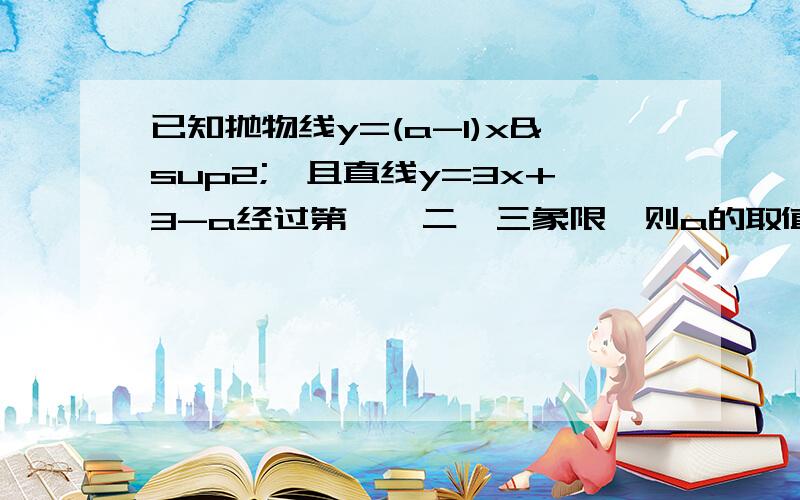 已知抛物线y=(a-1)x²,且直线y=3x+3-a经过第一、二、三象限,则a的取值已知抛物线y=(a-1)x²,且直线y=3x+3-a经过第一、二、三象限,则a的取值范围