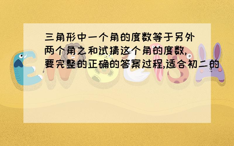 三角形中一个角的度数等于另外两个角之和试猜这个角的度数,要完整的正确的答案过程,适合初二的