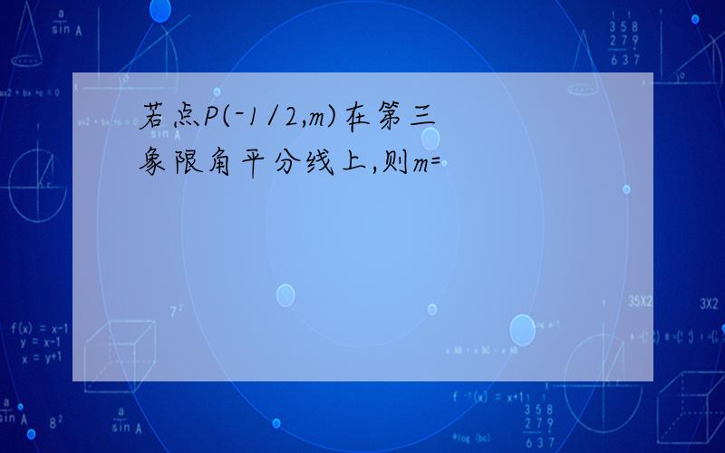 若点P(-1/2,m)在第三象限角平分线上,则m=