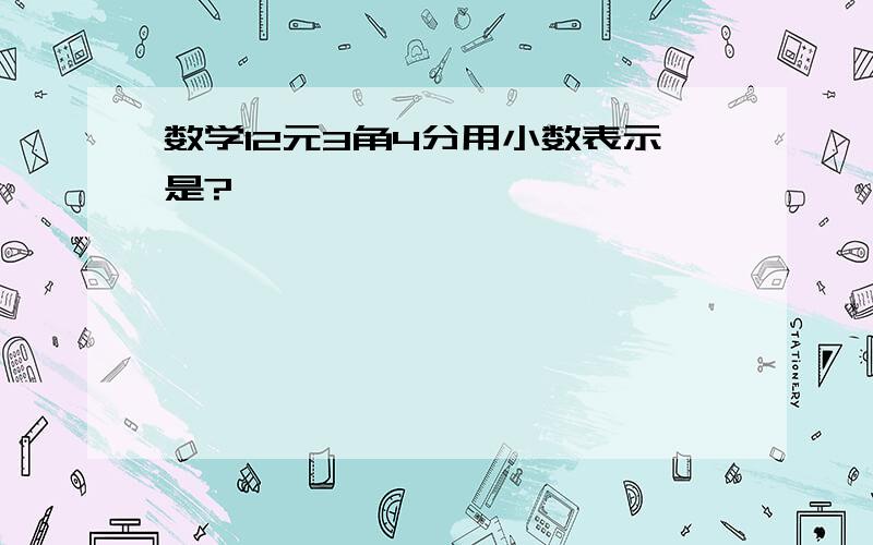 数学12元3角4分用小数表示是?