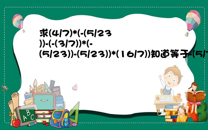 求(4/7)*(-(5/23))-(-(3/7))*(-(5/23))-(5/23))*(16/7))知道等于-(5/7)但不知道为什么 求原因