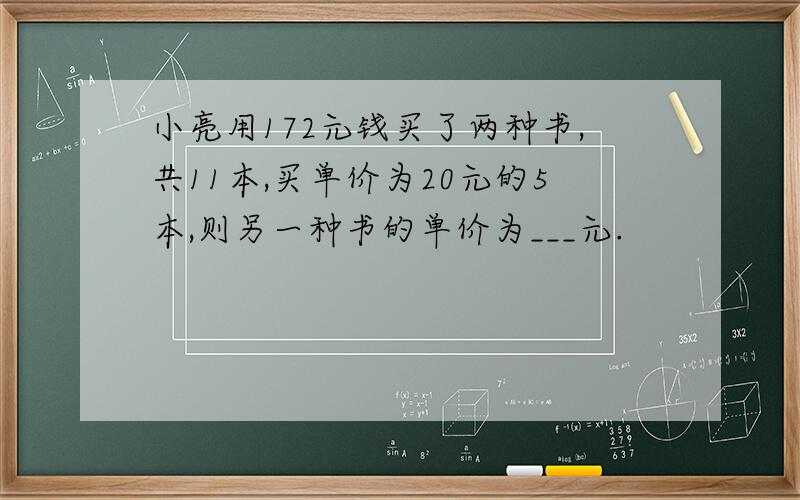 小亮用172元钱买了两种书,共11本,买单价为20元的5本,则另一种书的单价为___元.