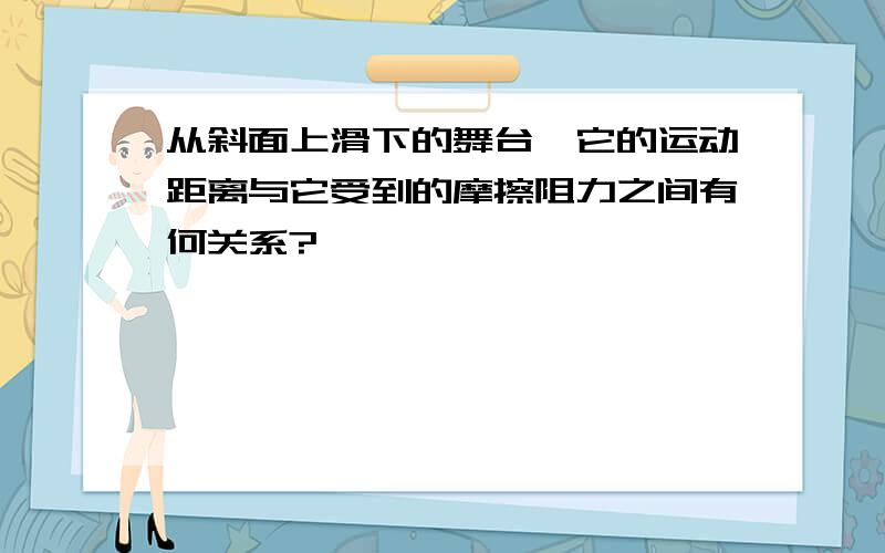 从斜面上滑下的舞台,它的运动距离与它受到的摩擦阻力之间有何关系?