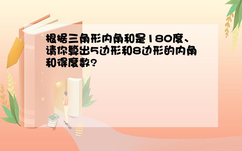 根据三角形内角和是180度、请你算出5边形和8边形的内角和得度数?