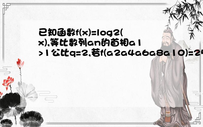 已知函数f(x)=log2(x),等比数列an的首相a1>1公比q=2,若f(a2a4a6a8a10)=25,则2^f(a1)+f(a2)+~+f(a2009)=