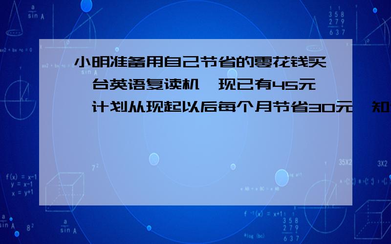 小明准备用自己节省的零花钱买一台英语复读机,现已有45元,计划从现起以后每个月节省30元,知道至少有300可列不等式为