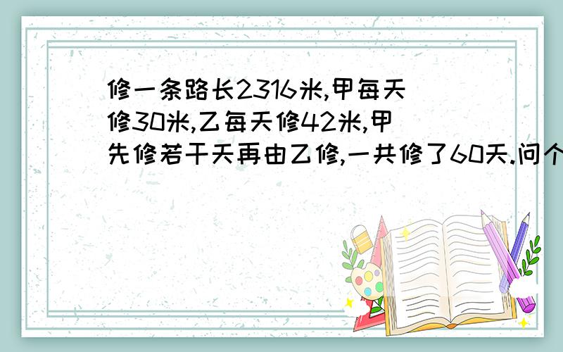 修一条路长2316米,甲每天修30米,乙每天修42米,甲先修若干天再由乙修,一共修了60天.问个修多少米?