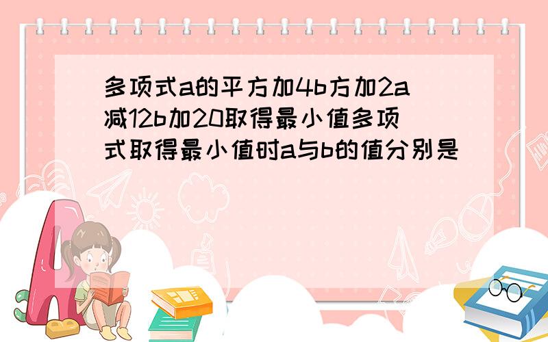 多项式a的平方加4b方加2a减12b加20取得最小值多项式取得最小值时a与b的值分别是