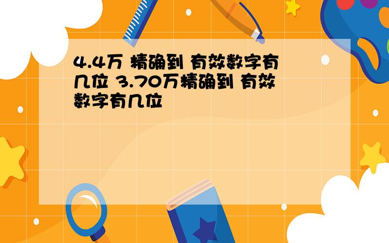 4.4万 精确到 有效数字有几位 3.70万精确到 有效数字有几位