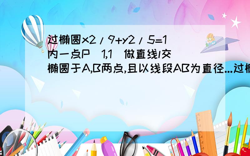 过椭圆x2/9+y2/5=1内一点P（1,1）做直线l交椭圆于A,B两点,且以线段AB为直径...过椭圆x2/9+y2/5=1内一点P（1,1）做直线l交椭圆于A,B两点,且以线段AB为直径的圆恰好经过原点,求直线l的方程