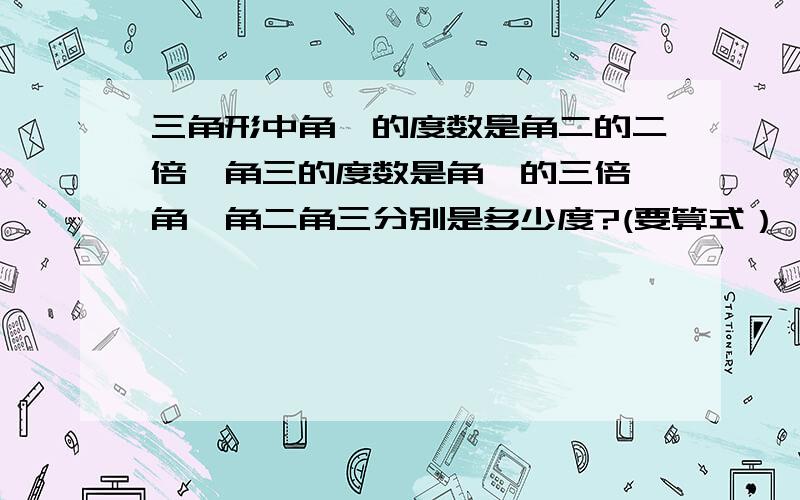 三角形中角一的度数是角二的二倍,角三的度数是角一的三倍,角一角二角三分别是多少度?(要算式）